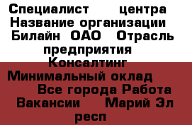 Специалист Call-центра › Название организации ­ Билайн, ОАО › Отрасль предприятия ­ Консалтинг › Минимальный оклад ­ 37 300 - Все города Работа » Вакансии   . Марий Эл респ.